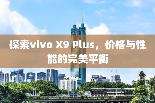 探索vivo X9 Plus，价格与性能的完美平衡