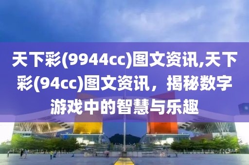 天下彩(9944cc)图文资讯,天下彩(94cc)图文资讯，揭秘数字游戏中的智慧与乐趣