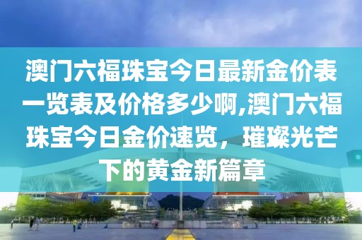 澳门六福珠宝今日最新金价表一览表及价格多少啊,澳门六福珠宝今日金价速览，璀璨光芒下的黄金新篇章
