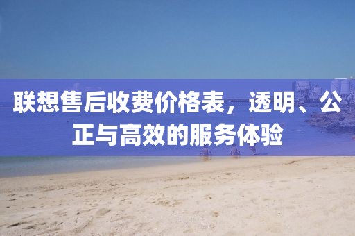 联想售后收费价格表，透明、公正与高效的服务体验