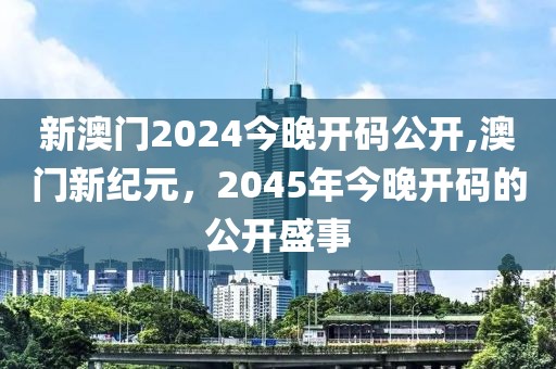 新澳门2024今晚开码公开,澳门新纪元，2045年今晚开码的公开盛事