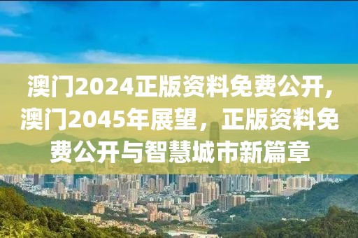 澳门2024正版资料免费公开,澳门2045年展望，正版资料免费公开与智慧城市新篇章