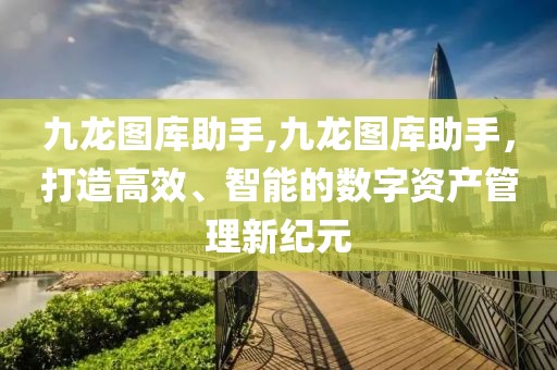 九龙图库助手,九龙图库助手，打造高效、智能的数字资产管理新纪元