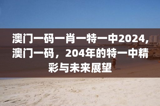 澳门一码一肖一特一中2024,澳门一码，204年的特一中精彩与未来展望