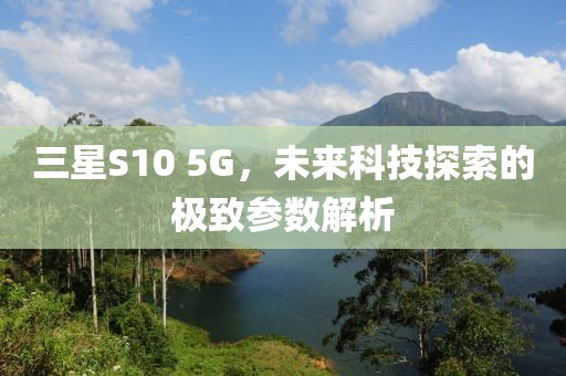三星S10 5G，未来科技探索的极致参数解析
