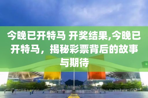 今晚已开特马 开奖结果,今晚已开特马，揭秘彩票背后的故事与期待