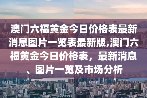 澳门六福黄金今日价格表最新消息图片一览表最新版,澳门六福黄金今日价格表，最新消息、图片一览及市场分析