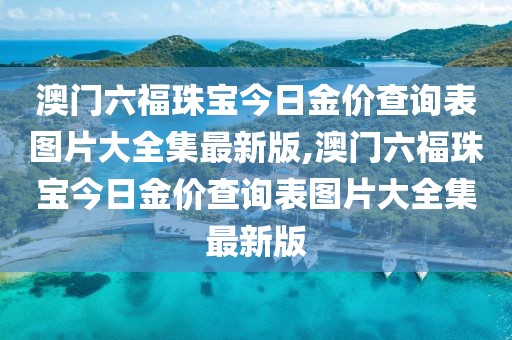 澳门六福珠宝今日金价查询表图片大全集最新版,澳门六福珠宝今日金价查询表图片大全集最新版