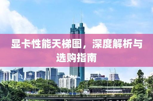 显卡性能天梯图，深度解析与选购指南