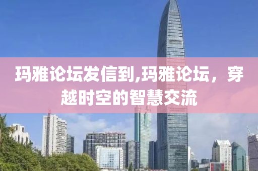 玛雅论坛发信到,玛雅论坛，穿越时空的智慧交流