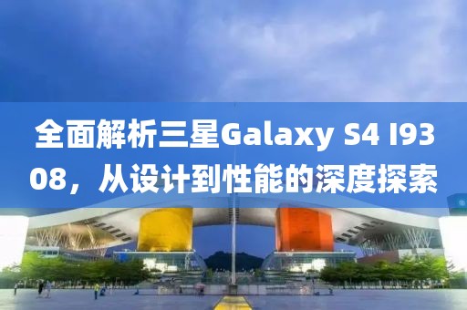 全面解析三星Galaxy S4 I9308，从设计到性能的深度探索