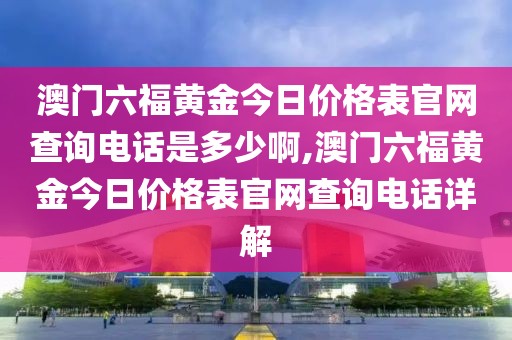 澳门六福黄金今日价格表官网查询电话是多少啊,澳门六福黄金今日价格表官网查询电话详解