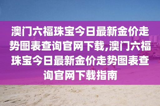 澳门六福珠宝今日最新金价走势图表查询官网下载,澳门六福珠宝今日最新金价走势图表查询官网下载指南