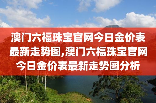 澳门六福珠宝官网今日金价表最新走势图,澳门六福珠宝官网今日金价表最新走势图分析