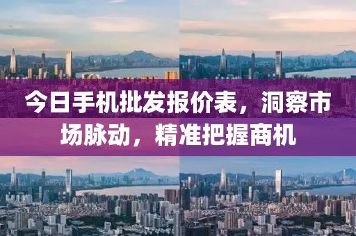 今日手机批发报价表，洞察市场脉动，精准把握商机
