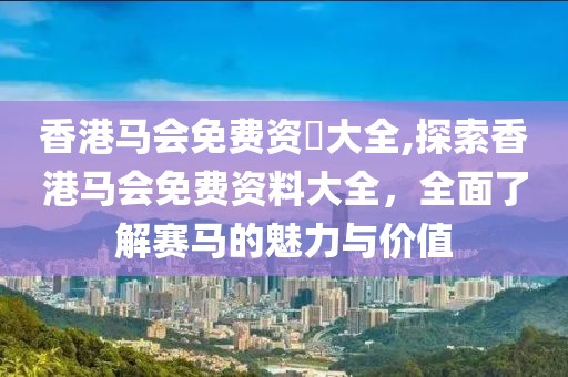 香港马会免费资枓大全,探索香港马会免费资料大全，全面了解赛马的魅力与价值