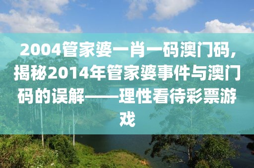 2004管家婆一肖一码澳门码,揭秘2014年管家婆事件与澳门码的误解——理性看待彩票游戏