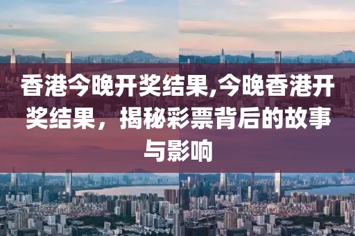 香港今晚开奖结果,今晚香港开奖结果，揭秘彩票背后的故事与影响