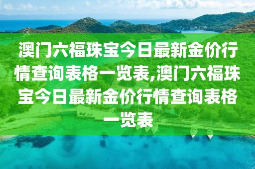 澳门六福珠宝今日最新金价行情查询表格一览表,澳门六福珠宝今日最新金价行情查询表格一览表