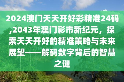 2024澳门天天开好彩精准24码,2043年澳门彩市新纪元，探索天天开好的精准策略与未来展望——解码数字背后的智慧之谜