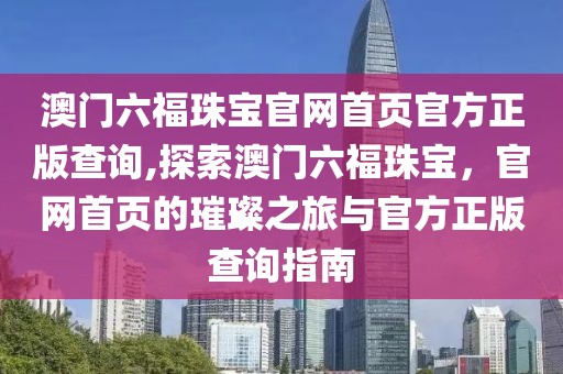 澳门六福珠宝官网首页官方正版查询,探索澳门六福珠宝，官网首页的璀璨之旅与官方正版查询指南