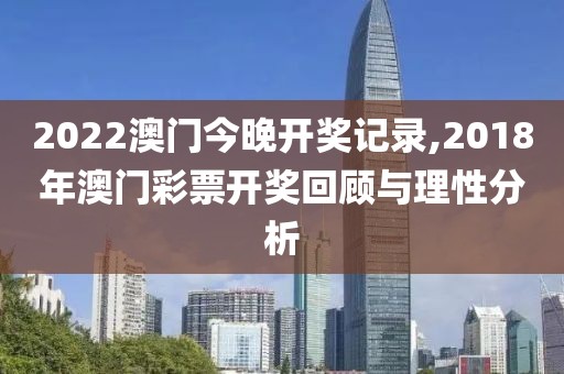 2022澳门今晚开奖记录,2018年澳门彩票开奖回顾与理性分析