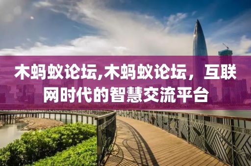 木蚂蚁论坛,木蚂蚁论坛，互联网时代的智慧交流平台