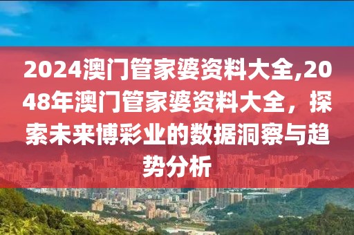 2024澳门管家婆资料大全,2048年澳门管家婆资料大全，探索未来博彩业的数据洞察与趋势分析