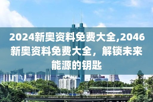 2024新奥资料免费大全,2046新奥资料免费大全，解锁未来能源的钥匙