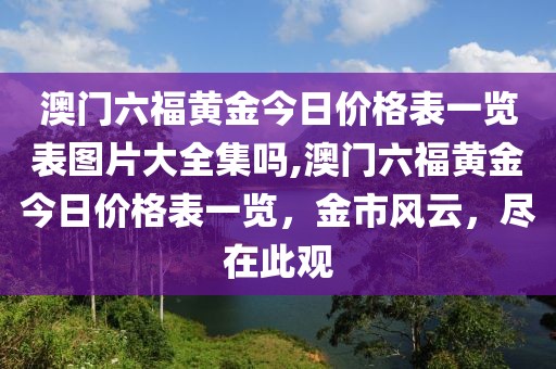 澳门六福黄金今日价格表一览表图片大全集吗,澳门六福黄金今日价格表一览，金市风云，尽在此观