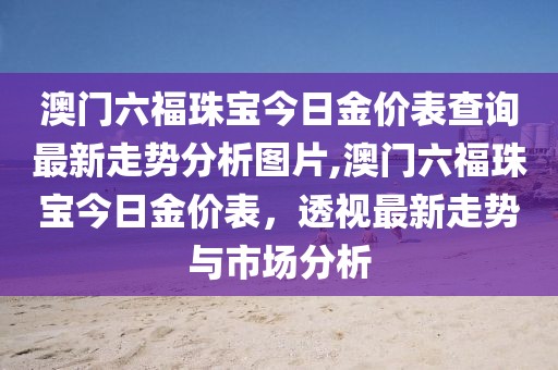 澳门六福珠宝今日金价表查询最新走势分析图片,澳门六福珠宝今日金价表，透视最新走势与市场分析