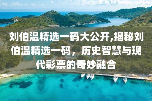 刘伯温精选一码大公开,揭秘刘伯温精选一码，历史智慧与现代彩票的奇妙融合