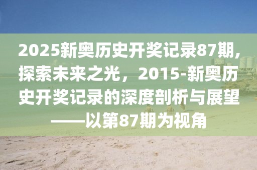 2025新奥历史开奖记录87期,探索未来之光，2015-新奥历史开奖记录的深度剖析与展望——以第87期为视角