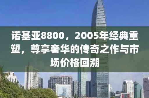 诺基亚8800，2005年经典重塑，尊享奢华的传奇之作与市场价格回溯
