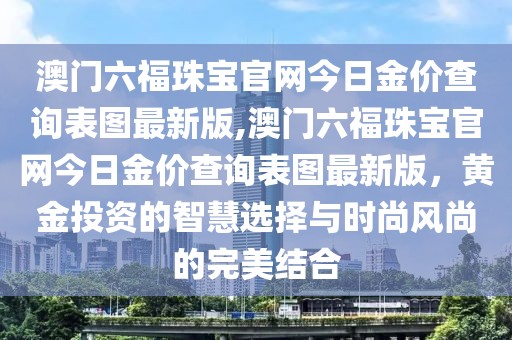 澳门六福珠宝官网今日金价查询表图最新版,澳门六福珠宝官网今日金价查询表图最新版，黄金投资的智慧选择与时尚风尚的完美结合