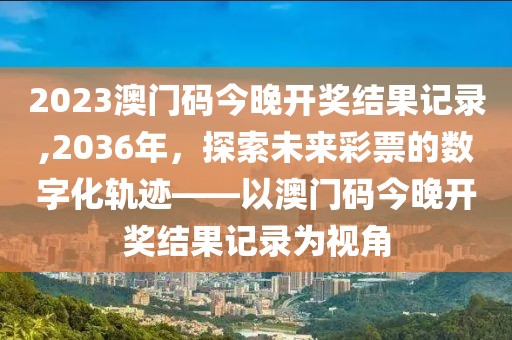 2023澳门码今晚开奖结果记录,2036年，探索未来彩票的数字化轨迹——以澳门码今晚开奖结果记录为视角