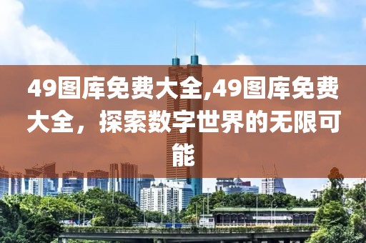 49图库免费大全,49图库免费大全，探索数字世界的无限可能
