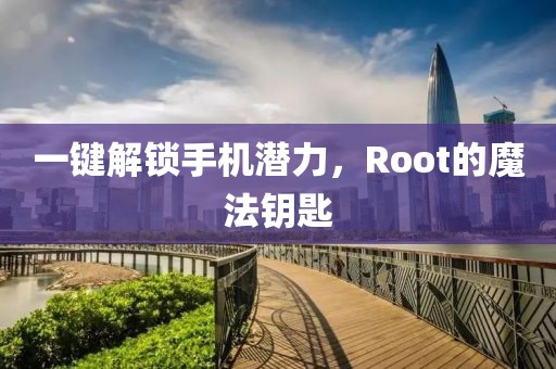 一键解锁手机潜力，Root的魔法钥匙