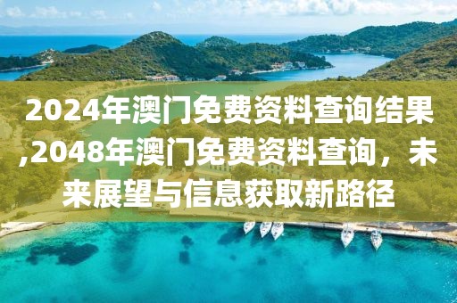 2024年澳门免费资料查询结果,2048年澳门免费资料查询，未来展望与信息获取新路径