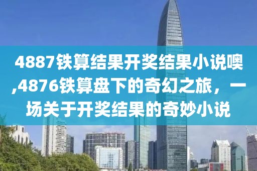 4887铁算结果开奖结果小说噢,4876铁算盘下的奇幻之旅，一场关于开奖结果的奇妙小说