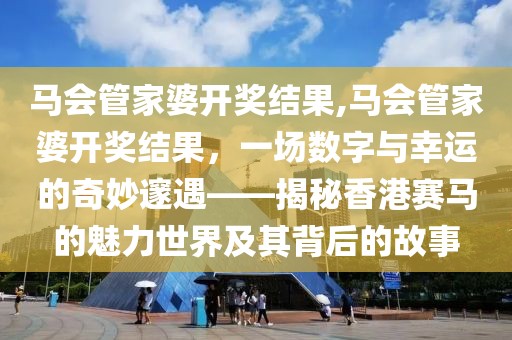 马会管家婆开奖结果,马会管家婆开奖结果，一场数字与幸运的奇妙邃遇——揭秘香港赛马的魅力世界及其背后的故事