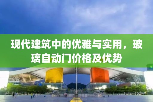 现代建筑中的优雅与实用，玻璃自动门价格及优势