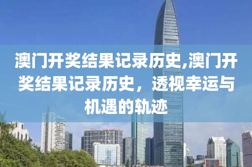 澳门开奖结果记录历史,澳门开奖结果记录历史，透视幸运与机遇的轨迹