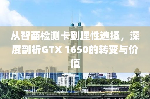 从智商检测卡到理性选择，深度剖析GTX 1650的转变与价值