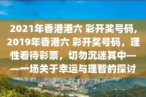 2021年香港港六 彩开奖号码,2019年香港六 彩开奖号码，理性看待彩票，切勿沉迷其中——一场关于幸运与理智的探讨