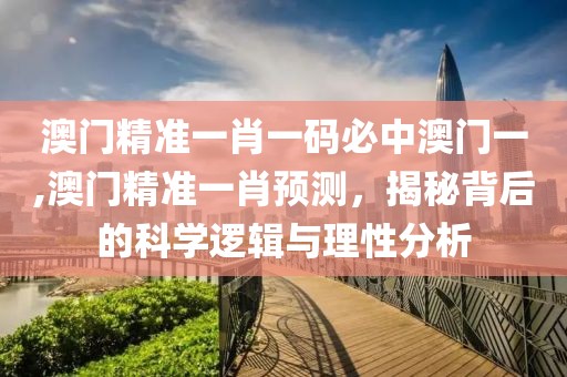 澳门精准一肖一码必中澳门一,澳门精准一肖预测，揭秘背后的科学逻辑与理性分析