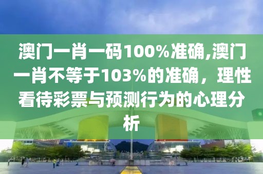 澳门一肖一码100%准确,澳门一肖不等于103%的准确，理性看待彩票与预测行为的心理分析