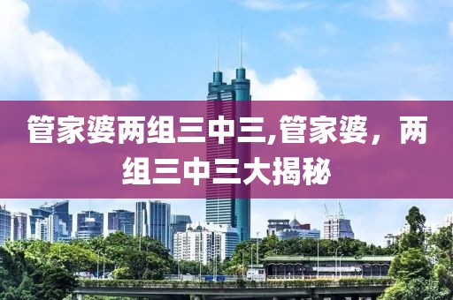 管家婆两组三中三,管家婆，两组三中三大揭秘