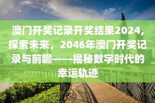 澳门开奖记录开奖结果2024,探索未来，2046年澳门开奖记录与前瞻——揭秘数字时代的幸运轨迹