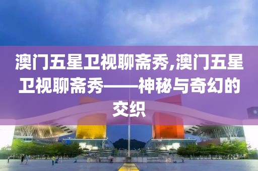 澳门五星卫视聊斋秀,澳门五星卫视聊斋秀——神秘与奇幻的交织